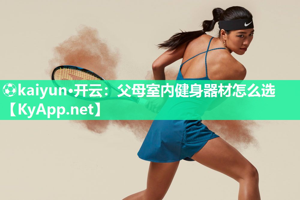 ⚽kaiyun·开云：父母室内健身器材怎么选