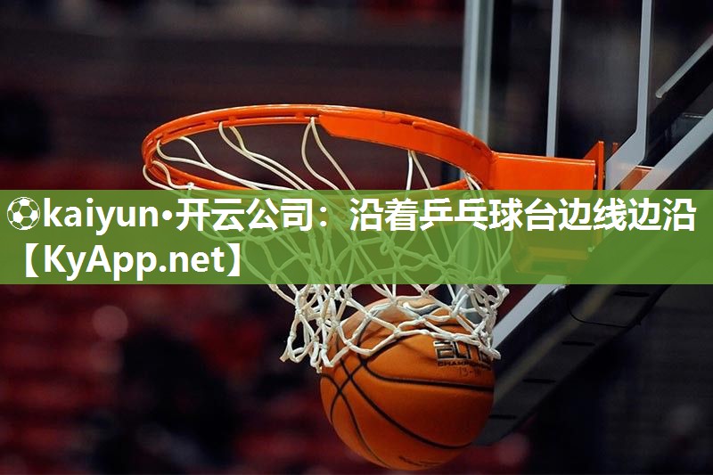 ⚽kaiyun·开云公司：沿着乒乓球台边线边沿