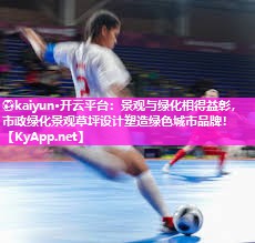 ⚽kaiyun·开云平台：景观与绿化相得益彰，市政绿化景观草坪设计塑造绿色城市品牌！