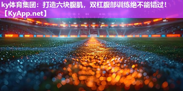 ky体育集团：打造六块腹肌，双杠腹部训练绝不能错过！