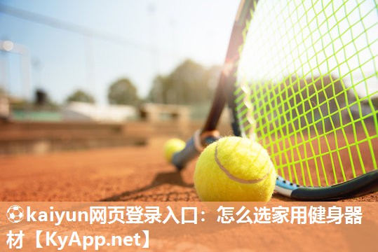 ⚽kaiyun网页登录入口：怎么选家用健身器材