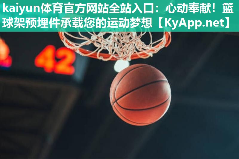 kaiyun体育官方网站全站入口：心动奉献！篮球架预埋件承载您的运动梦想