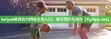 kaiyun体育官方网站全站入口：够不到乒乓球台