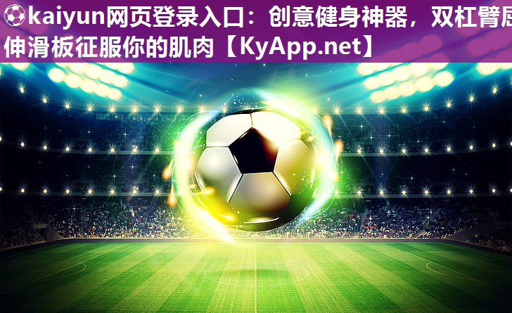 ⚽kaiyun网页登录入口：创意健身神器，双杠臂屈伸滑板征服你的肌肉