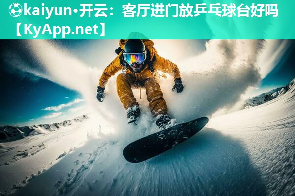 ⚽kaiyun·开云：客厅进门放乒乓球台好吗