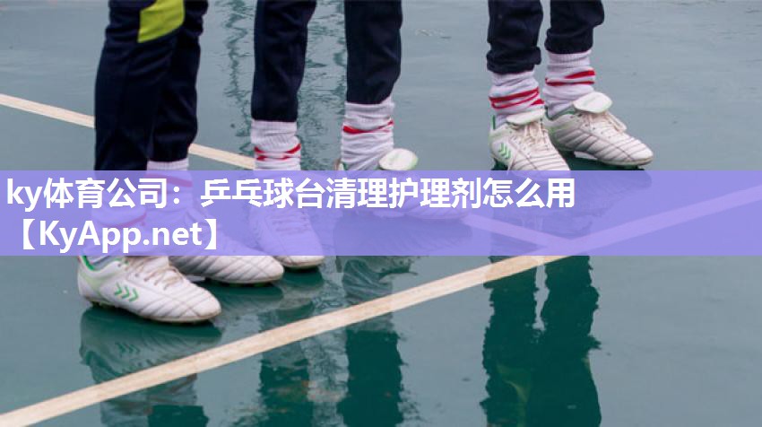 ky体育公司：乒乓球台清理护理剂怎么用
