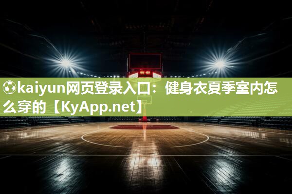 ⚽kaiyun网页登录入口：健身衣夏季室内怎么穿的