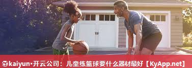 ⚽kaiyun·开云公司：儿童练篮球要什么器材最好
