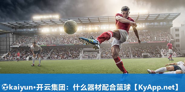 ⚽kaiyun·开云集团：什么器材配合篮球