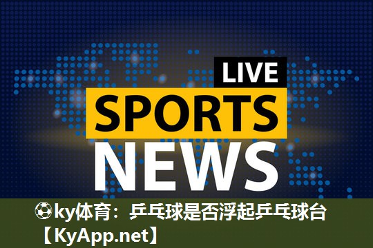 ⚽ky体育：乒乓球是否浮起乒乓球台