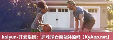 kaiyun·开云集团：乒乓球台面能补漆吗