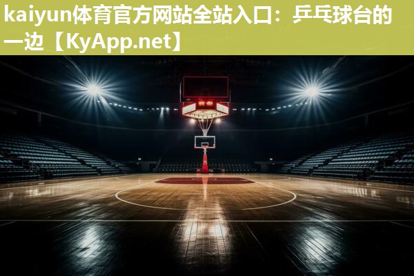 kaiyun体育官方网站全站入口：乒乓球台的一边