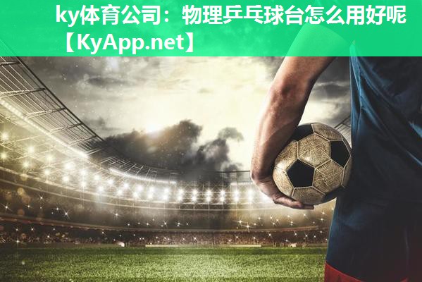 ky体育公司：物理乒乓球台怎么用好呢