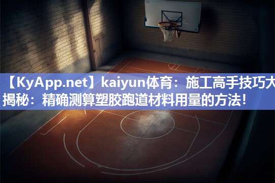 kaiyun体育：施工高手技巧大揭秘：精确测算塑胶跑道材料用量的方法！