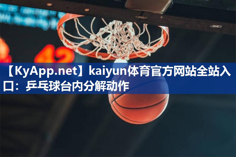 kaiyun体育官方网站全站入口：乒乓球台内分解动作