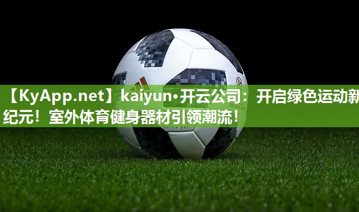 kaiyun·开云公司：开启绿色运动新纪元！室外体育健身器材引领潮流！