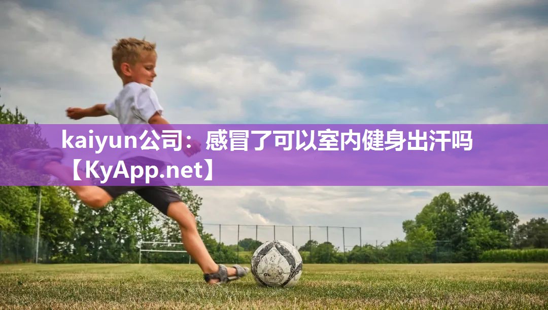 kaiyun公司：感冒了可以室内健身出汗吗