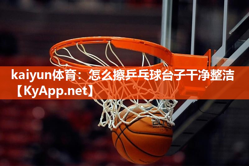 kaiyun体育：怎么擦乒乓球台子干净整洁