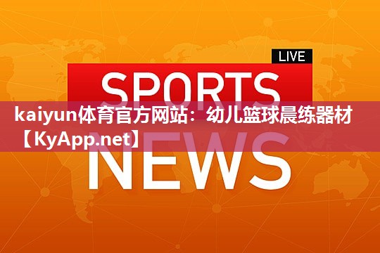 kaiyun体育官方网站：幼儿篮球晨练器材