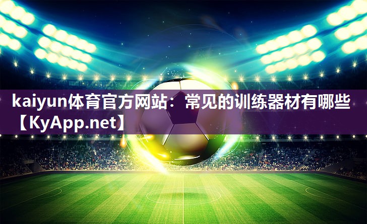 kaiyun体育官方网站：常见的训练器材有哪些