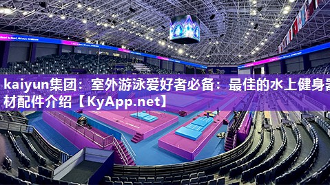 kaiyun集团：室外游泳爱好者必备：最佳的水上健身器材配件介绍