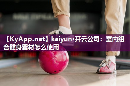kaiyun·开云公司：室内组合健身器材怎么使用