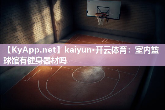 kaiyun·开云体育：室内篮球馆有健身器材吗