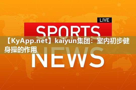 kaiyun集团：室内初步健身操的作用
