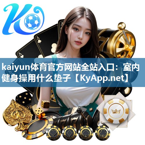 kaiyun体育官方网站全站入口：室内健身操用什么垫子