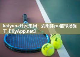 kaiyun·开云集团：安阳硅pu篮球场施工