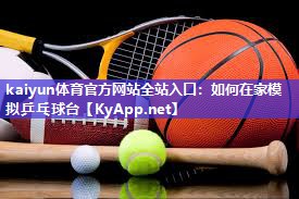 kaiyun体育官方网站全站入口：如何在家模拟乒乓球台