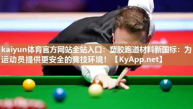 kaiyun体育官方网站全站入口：塑胶跑道材料新国标：为运动员提供更安全的竞技环境！