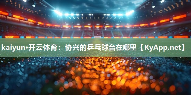 kaiyun·开云体育：协兴的乒乓球台在哪里