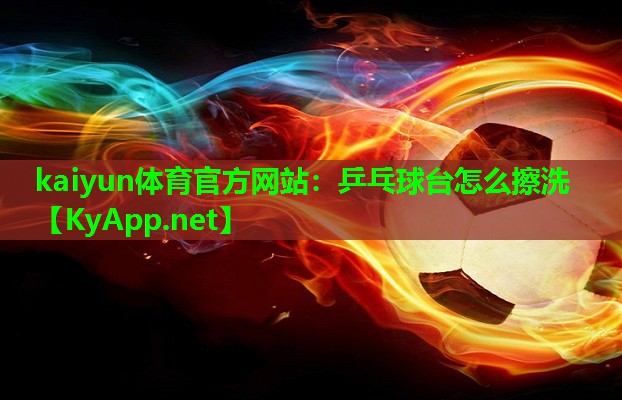 kaiyun体育官方网站：乒乓球台怎么擦洗