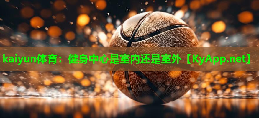 kaiyun体育：健身中心是室内还是室外