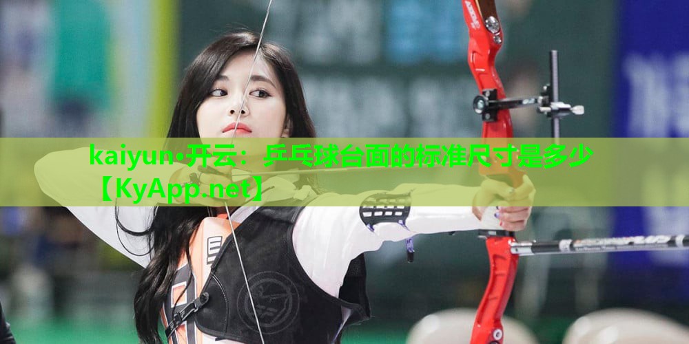 kaiyun·开云：乒乓球台面的标准尺寸是多少