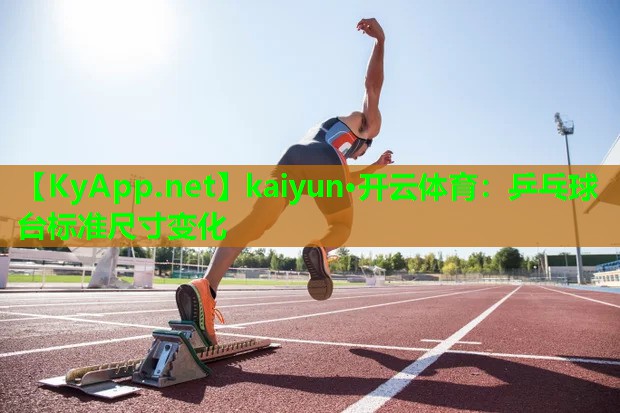 kaiyun·开云体育：乒乓球台标准尺寸变化