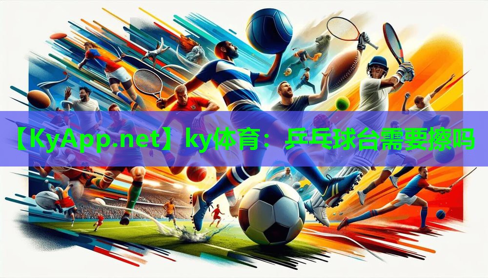 ky体育：乒乓球台需要擦吗