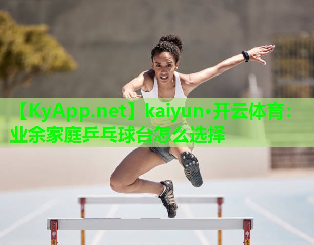 kaiyun·开云体育：业余家庭乒乓球台怎么选择