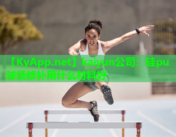 kaiyun公司：硅pu球场修补用什么材料好