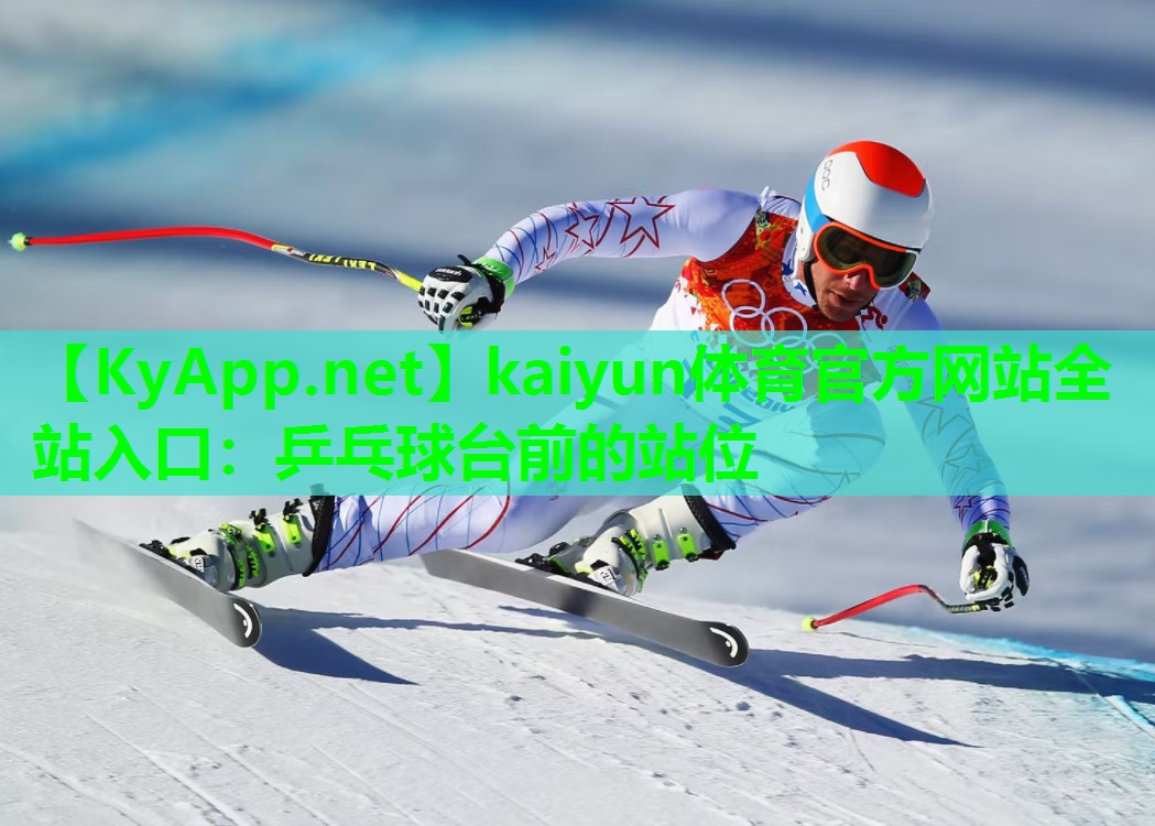 kaiyun体育官方网站全站入口：乒乓球台前的站位