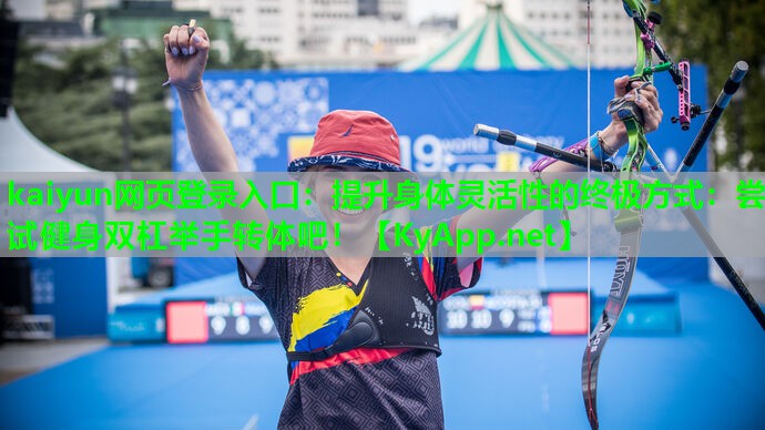 kaiyun网页登录入口：提升身体灵活性的终极方式：尝试健身双杠举手转体吧！