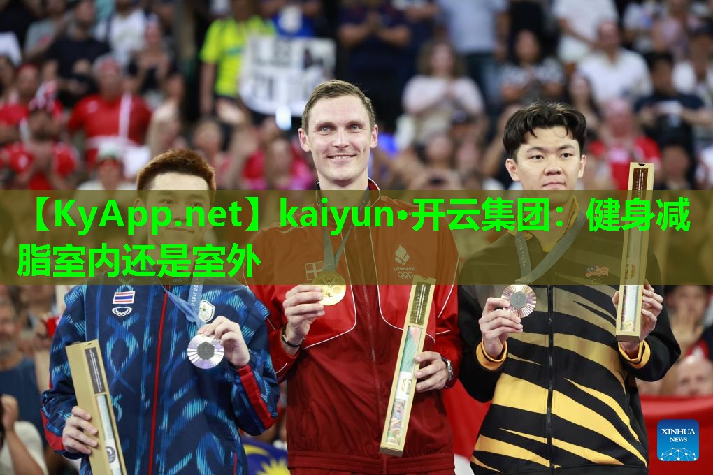 kaiyun·开云集团：健身减脂室内还是室外