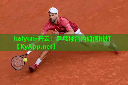kaiyun·开云：乒乓球台内如何挑打