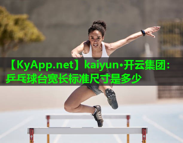 kaiyun·开云集团：乒乓球台宽长标准尺寸是多少