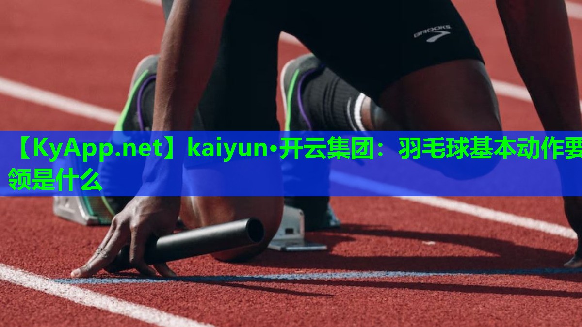 kaiyun·开云集团：羽毛球基本动作要领是什么