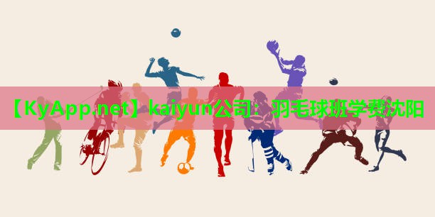 kaiyun公司：羽毛球班学费沈阳