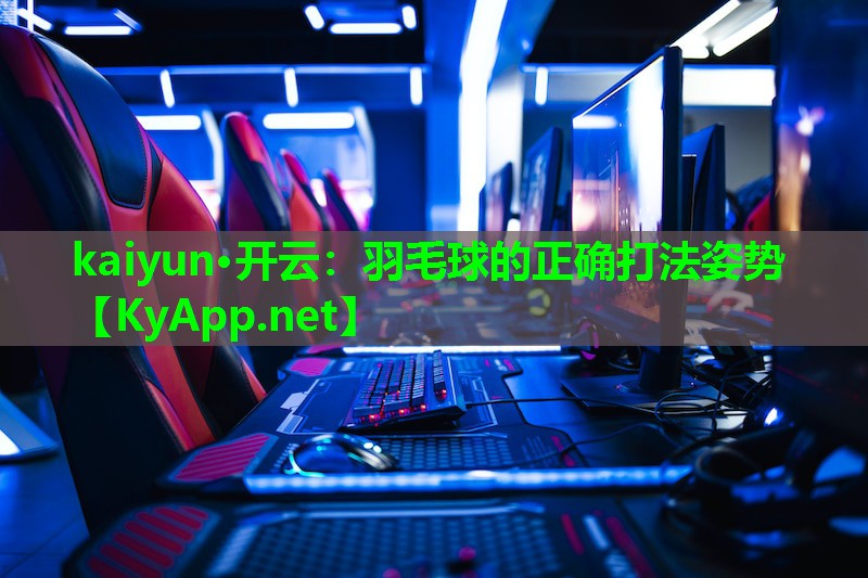 kaiyun·开云：羽毛球的正确打法姿势
