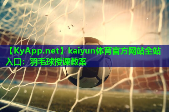 kaiyun体育官方网站全站入口：羽毛球授课教案