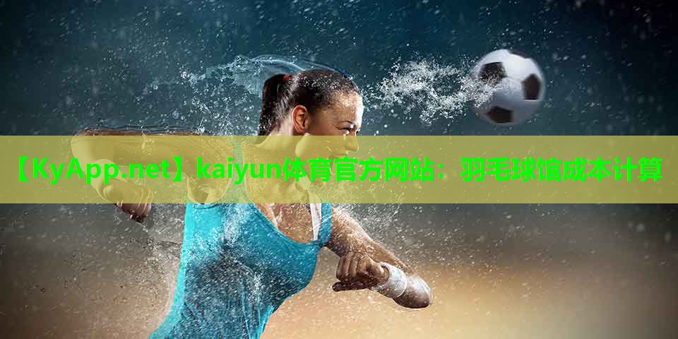 <strong>kaiyun体育官方网站：羽毛球馆成本计算</strong>